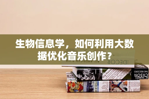 生物信息学，如何利用大数据优化音乐创作？