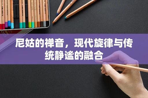 尼姑的禅音，现代旋律与传统静谧的融合