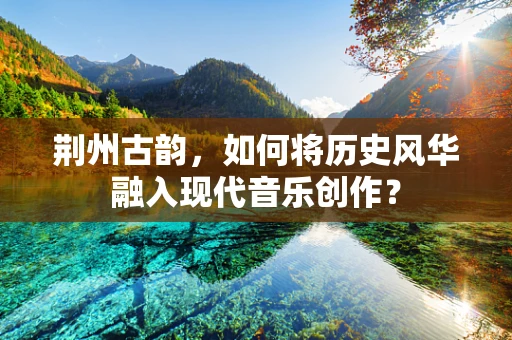 荆州古韵，如何将历史风华融入现代音乐创作？
