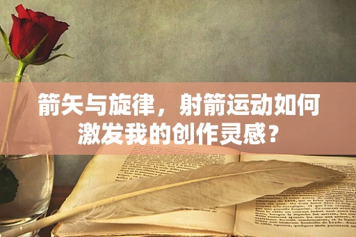 箭矢与旋律，射箭运动如何激发我的创作灵感？