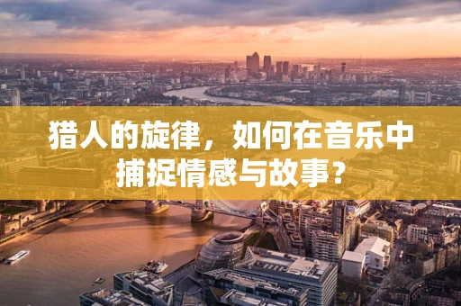 猎人的旋律，如何在音乐中捕捉情感与故事？
