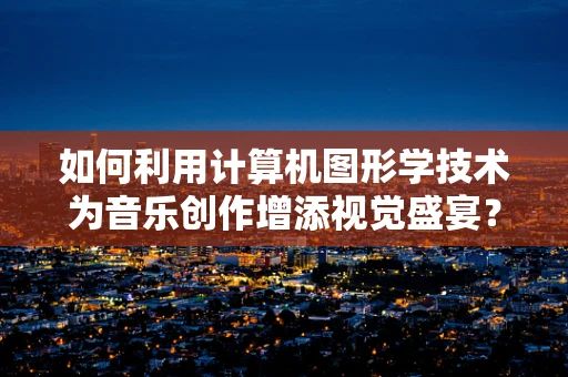 如何利用计算机图形学技术为音乐创作增添视觉盛宴？