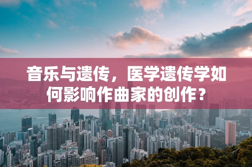 音乐与遗传，医学遗传学如何影响作曲家的创作？