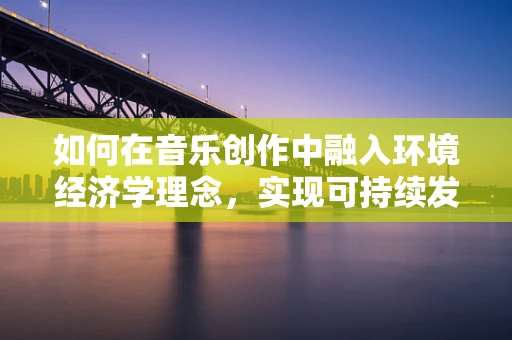 如何在音乐创作中融入环境经济学理念，实现可持续发展？