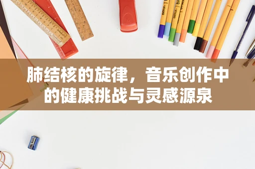 肺结核的旋律，音乐创作中的健康挑战与灵感源泉