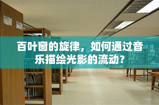 百叶窗的旋律，如何通过音乐描绘光影的流动？