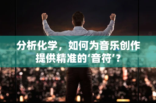 分析化学，如何为音乐创作提供精准的‘音符’？