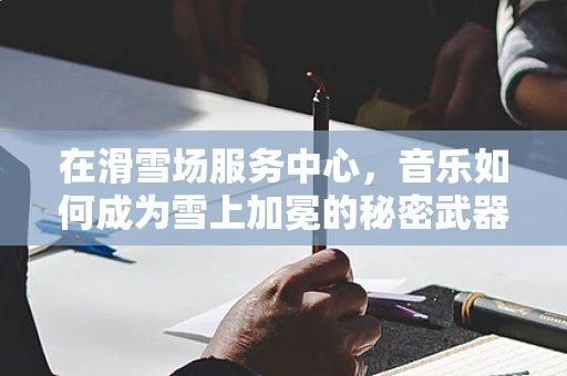 在滑雪场服务中心，音乐如何成为雪上加冕的秘密武器？