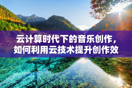 云计算时代下的音乐创作，如何利用云技术提升创作效率？