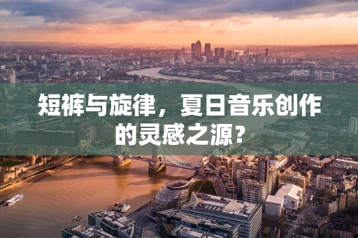 短裤与旋律，夏日音乐创作的灵感之源？