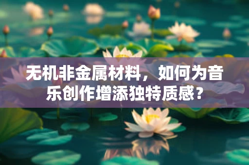 无机非金属材料，如何为音乐创作增添独特质感？