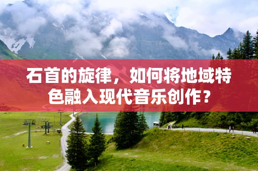 石首的旋律，如何将地域特色融入现代音乐创作？