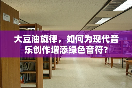 大豆油旋律，如何为现代音乐创作增添绿色音符？