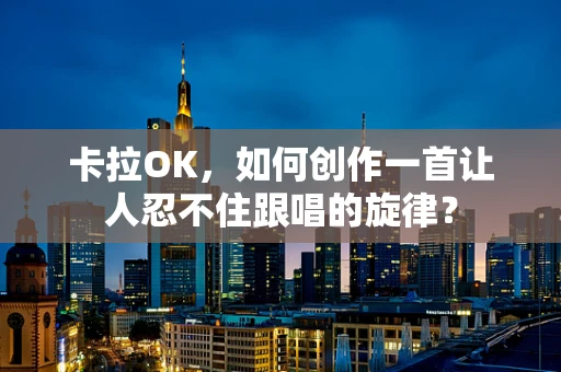 卡拉OK，如何创作一首让人忍不住跟唱的旋律？