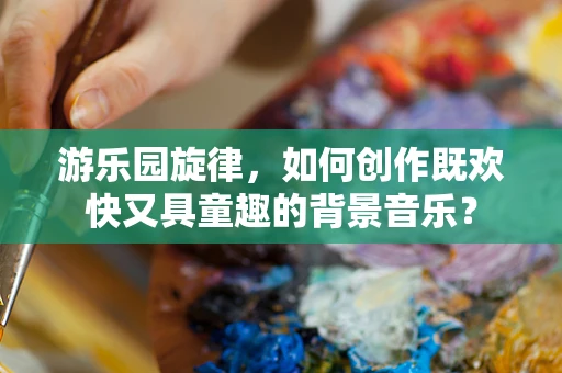 游乐园旋律，如何创作既欢快又具童趣的背景音乐？