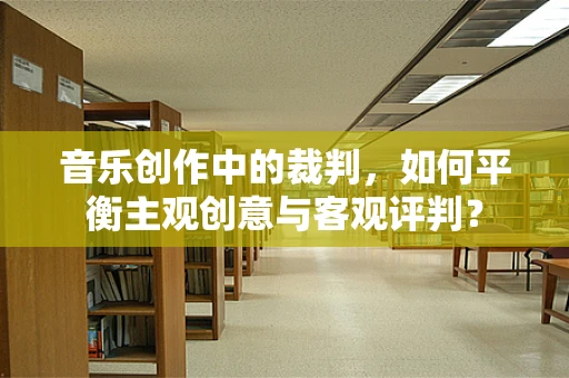 音乐创作中的裁判，如何平衡主观创意与客观评判？