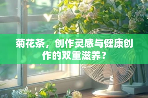 菊花茶，创作灵感与健康创作的双重滋养？