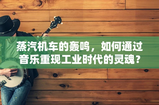蒸汽机车的轰鸣，如何通过音乐重现工业时代的灵魂？
