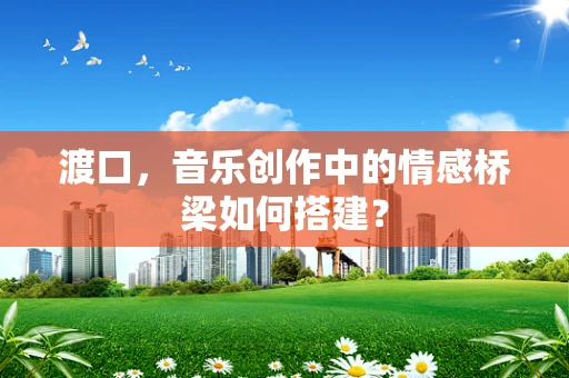渡口，音乐创作中的情感桥梁如何搭建？