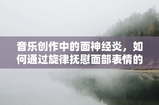 音乐创作中的面神经炎，如何通过旋律抚慰面部表情的瘫痪？