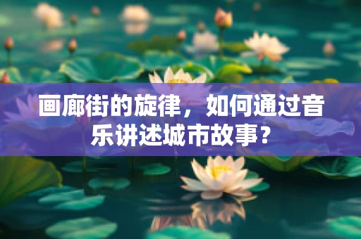 画廊街的旋律，如何通过音乐讲述城市故事？