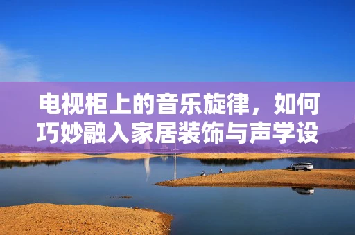 电视柜上的音乐旋律，如何巧妙融入家居装饰与声学设计？