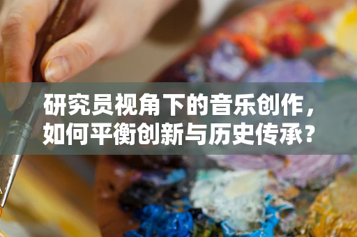 研究员视角下的音乐创作，如何平衡创新与历史传承？
