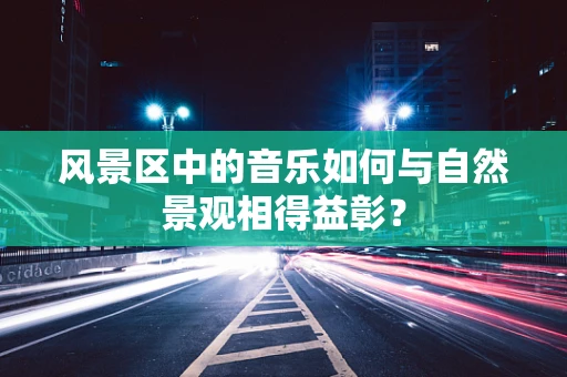 风景区中的音乐如何与自然景观相得益彰？