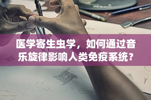 医学寄生虫学，如何通过音乐旋律影响人类免疫系统？