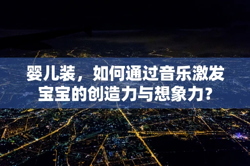 婴儿装，如何通过音乐激发宝宝的创造力与想象力？