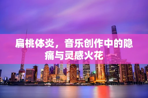 扁桃体炎，音乐创作中的隐痛与灵感火花