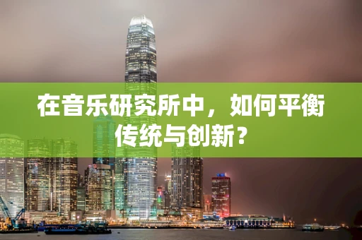 在音乐研究所中，如何平衡传统与创新？