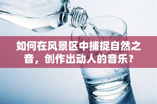 如何在风景区中捕捉自然之音，创作出动人的音乐？