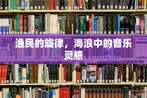 渔民的旋律，海浪中的音乐灵感