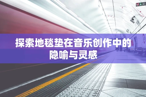 探索地毯垫在音乐创作中的隐喻与灵感