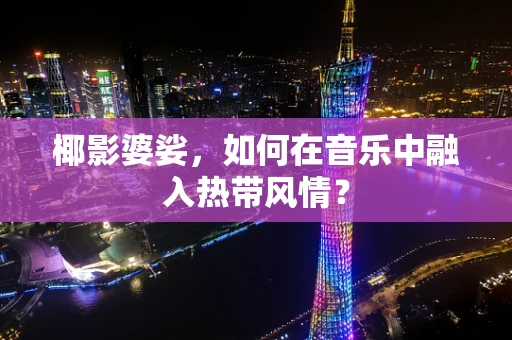 椰影婆娑，如何在音乐中融入热带风情？