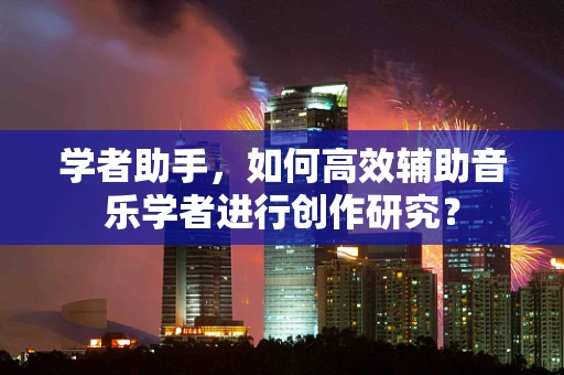 学者助手，如何高效辅助音乐学者进行创作研究？