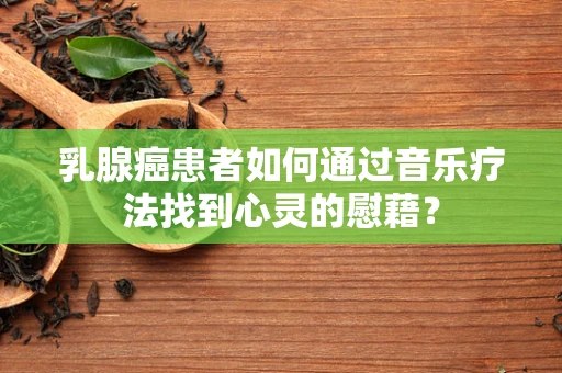 乳腺癌患者如何通过音乐疗法找到心灵的慰藉？