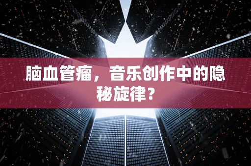 脑血管瘤，音乐创作中的隐秘旋律？