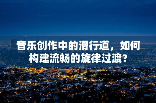 音乐创作中的滑行道，如何构建流畅的旋律过渡？