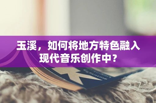 玉溪，如何将地方特色融入现代音乐创作中？