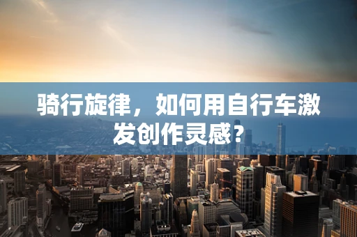骑行旋律，如何用自行车激发创作灵感？