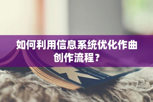 如何利用信息系统优化作曲创作流程？