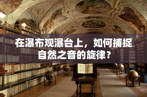 在瀑布观瀑台上，如何捕捉自然之音的旋律？