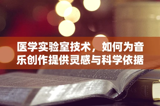 医学实验室技术，如何为音乐创作提供灵感与科学依据？