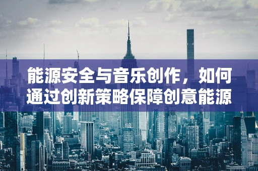 能源安全与音乐创作，如何通过创新策略保障创意能源的可持续性？