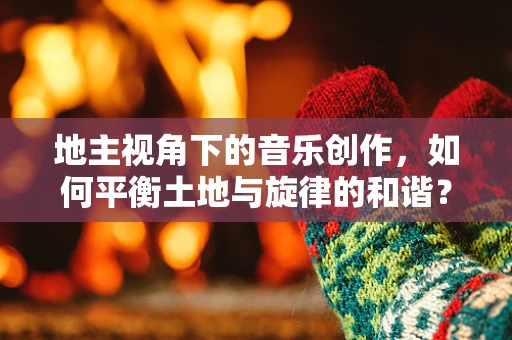 地主视角下的音乐创作，如何平衡土地与旋律的和谐？