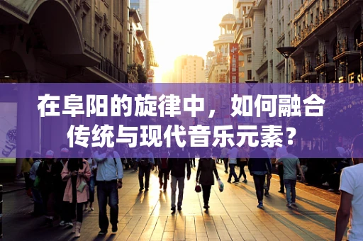 在阜阳的旋律中，如何融合传统与现代音乐元素？