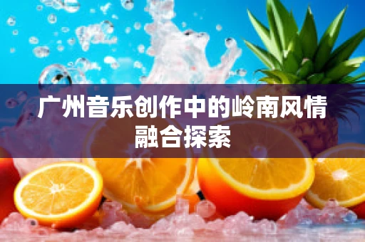 广州音乐创作中的岭南风情融合探索