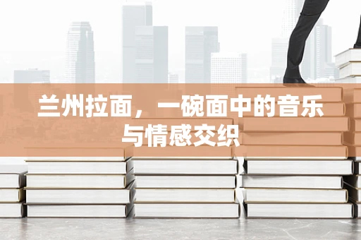 兰州拉面，一碗面中的音乐与情感交织